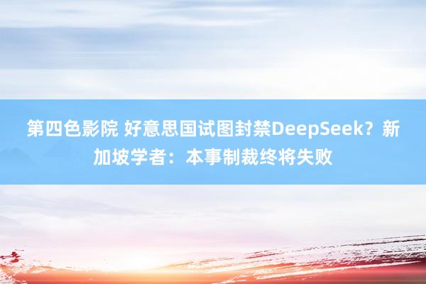 第四色影院 好意思国试图封禁DeepSeek？新加坡学者：本事制裁终将失败