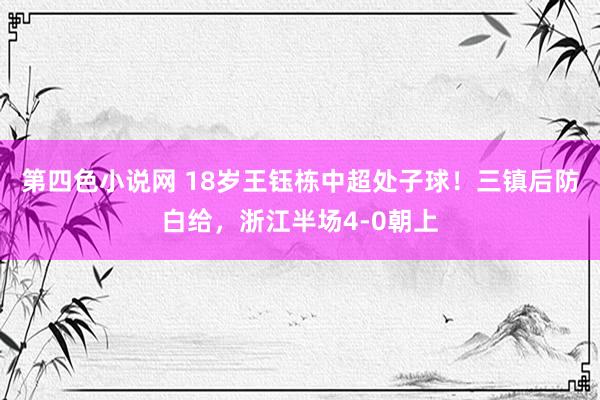 第四色小说网 18岁王钰栋中超处子球！三镇后防白给，浙江半场4-0朝上