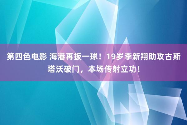 第四色电影 海港再扳一球！19岁李新翔助攻古斯塔沃破门，本场传射立功！