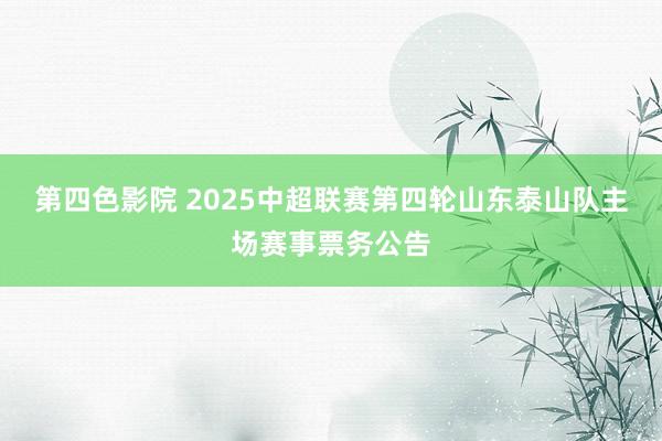 第四色影院 2025中超联赛第四轮山东泰山队主场赛事票务公告