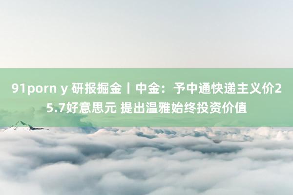 91porn y 研报掘金丨中金：予中通快递主义价25.7好意思元 提出温雅始终投资价值