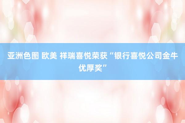 亚洲色图 欧美 祥瑞喜悦荣获“银行喜悦公司金牛优厚奖”