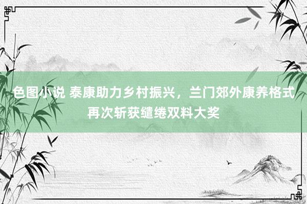 色图小说 泰康助力乡村振兴，兰门郊外康养格式再次斩获缱绻双料大奖
