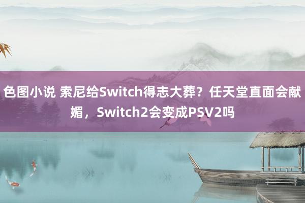 色图小说 索尼给Switch得志大葬？任天堂直面会献媚，Switch2会变成PSV2吗