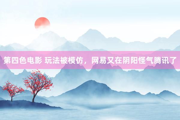 第四色电影 玩法被模仿，网易又在阴阳怪气腾讯了