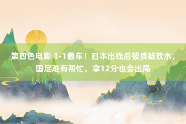 第四色电影 1-1翻车！日本出线后被质疑放水，国足难有帮忙，拿12分也会出局