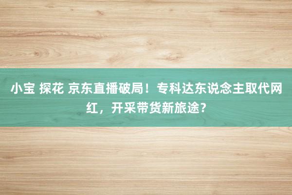 小宝 探花 京东直播破局！专科达东说念主取代网红，开采带货新旅途？