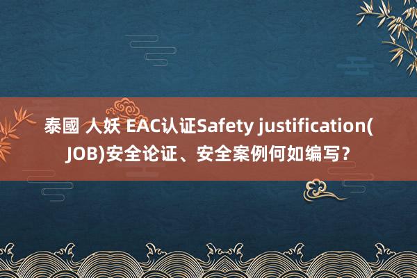 泰國 人妖 EAC认证Safety justification(JOB)安全论证、安全案例何如编写？