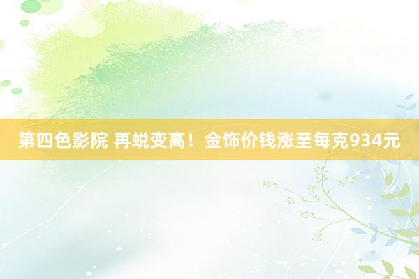 第四色影院 再蜕变高！金饰价钱涨至每克934元
