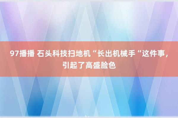 97播播 石头科技扫地机“长出机械手“这件事，引起了高盛脸色