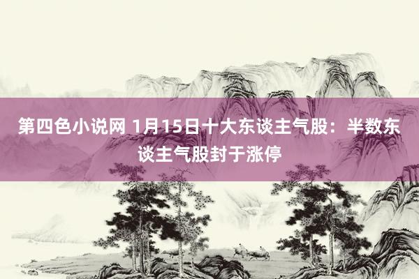 第四色小说网 1月15日十大东谈主气股：半数东谈主气股封于涨停
