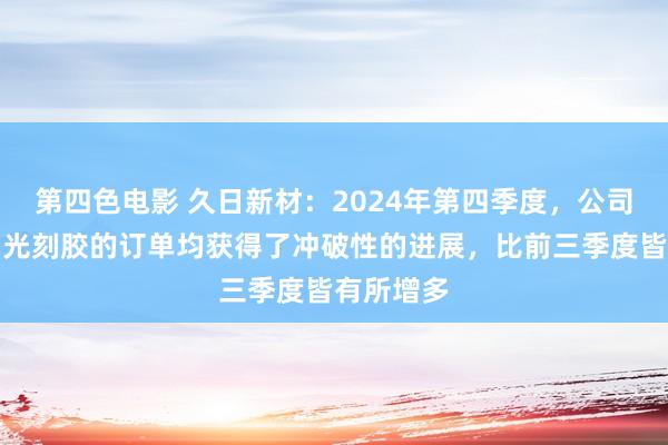 第四色电影 久日新材：2024年第四季度，公司光敏剂和光刻胶的订单均获得了冲破性的进展，比前三季度皆有所增多