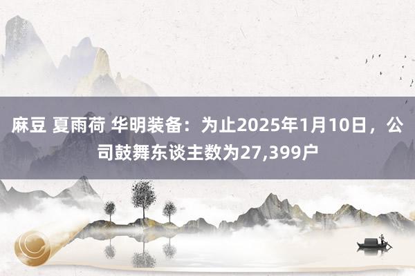 麻豆 夏雨荷 华明装备：为止2025年1月10日，公司鼓舞东谈主数为27，399户