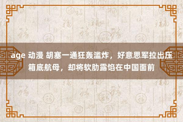age 动漫 胡塞一通狂轰滥炸，好意思军拉出压箱底航母，却将软肋露馅在中国面前