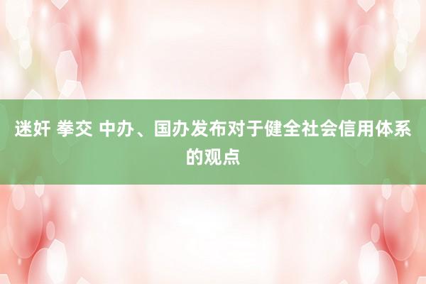 迷奸 拳交 中办、国办发布对于健全社会信用体系的观点