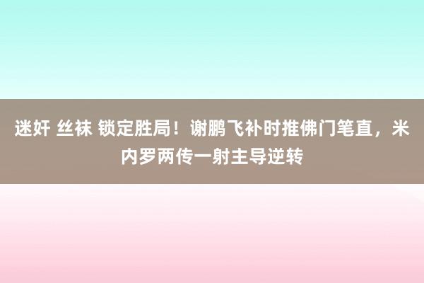 迷奸 丝袜 锁定胜局！谢鹏飞补时推佛门笔直，米内罗两传一射主导逆转