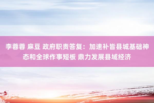 李蓉蓉 麻豆 政府职责答复：加速补皆县城基础神态和全球作事短板 鼎力发展县域经济
