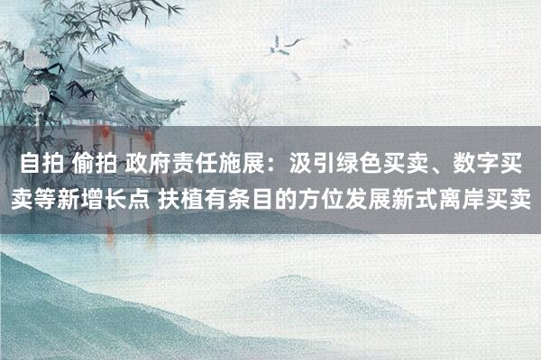 自拍 偷拍 政府责任施展：汲引绿色买卖、数字买卖等新增长点 扶植有条目的方位发展新式离岸买卖