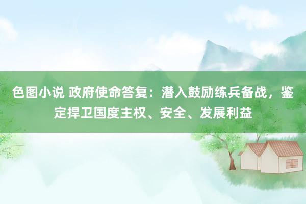色图小说 政府使命答复：潜入鼓励练兵备战，鉴定捍卫国度主权、安全、发展利益