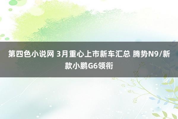 第四色小说网 3月重心上市新车汇总 腾势N9/新款小鹏G6领衔