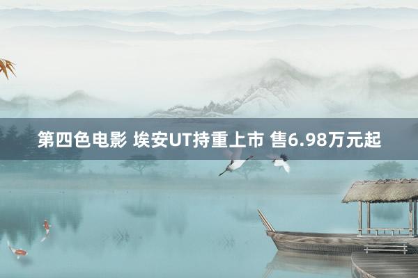 第四色电影 埃安UT持重上市 售6.98万元起