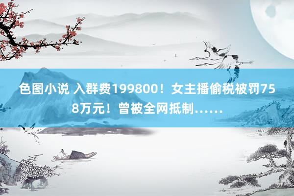 色图小说 入群费199800！女主播偷税被罚758万元！曾被全网抵制……