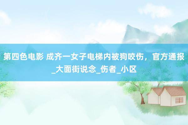 第四色电影 成齐一女子电梯内被狗咬伤，官方通报_大面街说念_伤者_小区