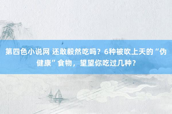 第四色小说网 还敢毅然吃吗？6种被吹上天的“伪健康”食物，望望你吃过几种？