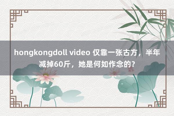 hongkongdoll video 仅靠一张古方，半年减掉60斤，她是何如作念的？