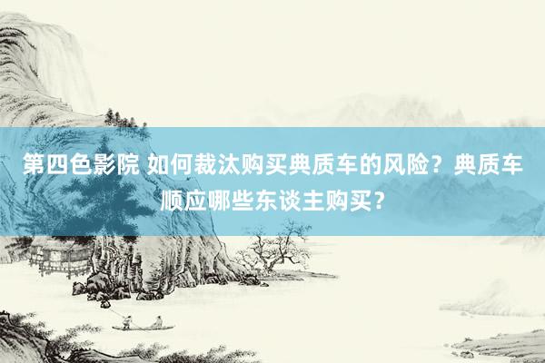 第四色影院 如何裁汰购买典质车的风险？典质车顺应哪些东谈主购买？
