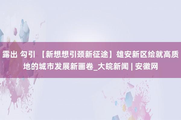 露出 勾引 【新想想引颈新征途】雄安新区绘就高质地的城市发展新画卷_大皖新闻 | 安徽网