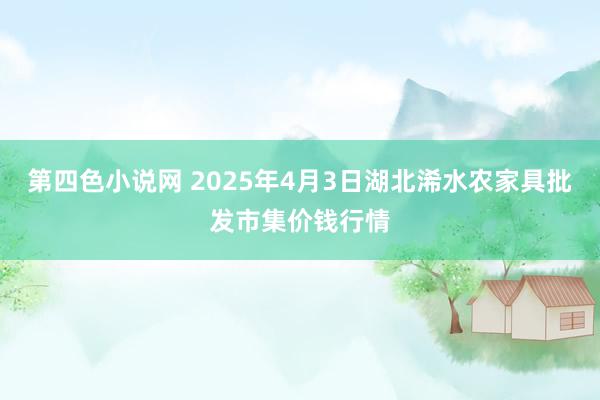 第四色小说网 2025年4月3日湖北浠水农家具批发市集价钱行情
