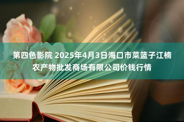 第四色影院 2025年4月3日海口市菜篮子江楠农产物批发商场有限公司价钱行情