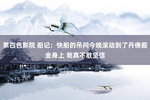 第四色影院 船记：快船的吊问今晚滚动到了丹佛掘金身上 我真不敢坚信