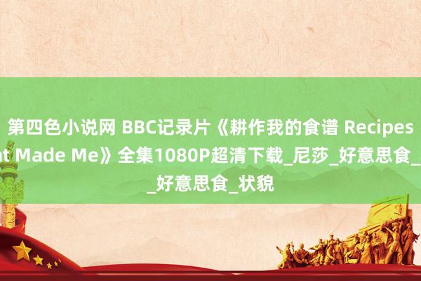 第四色小说网 BBC记录片《耕作我的食谱 Recipes That Made Me》全集1080P超清下载_尼莎_好意思食_状貌