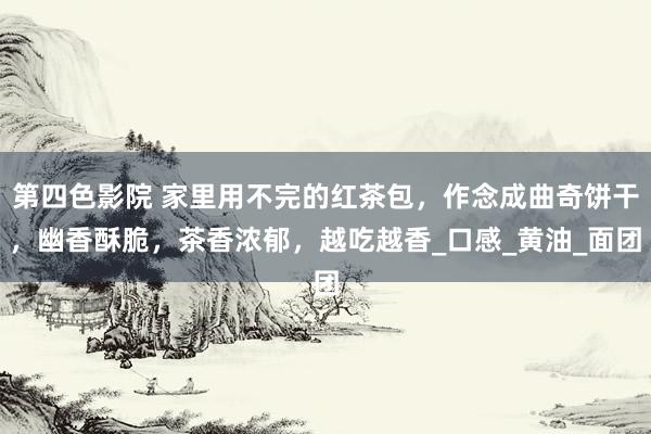 第四色影院 家里用不完的红茶包，作念成曲奇饼干，幽香酥脆，茶香浓郁，越吃越香_口感_黄油_面团