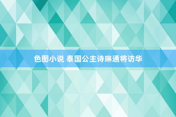 色图小说 泰国公主诗琳通将访华