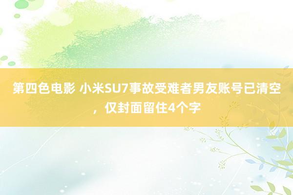 第四色电影 小米SU7事故受难者男友账号已清空，仅封面留住4个字
