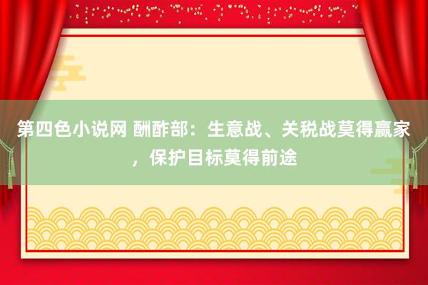 第四色小说网 酬酢部：生意战、关税战莫得赢家，保护目标莫得前途