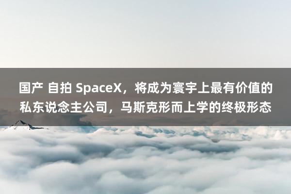 国产 自拍 SpaceX，将成为寰宇上最有价值的私东说念主公司，马斯克形而上学的终极形态
