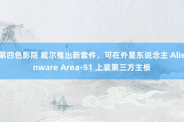 第四色影院 戴尔推出新套件，可在外星东说念主 Alienware Area-51 上装第三方主板