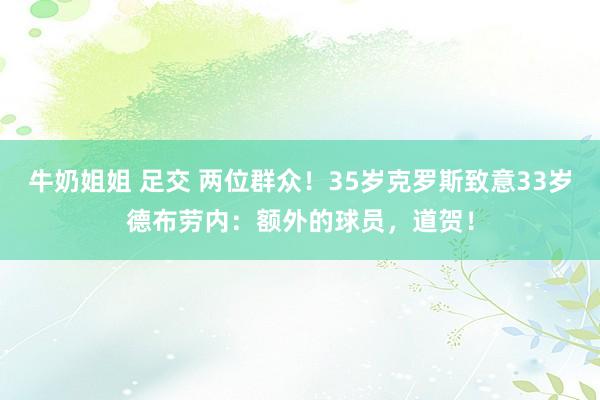 牛奶姐姐 足交 两位群众！35岁克罗斯致意33岁德布劳内：额外的球员，道贺！