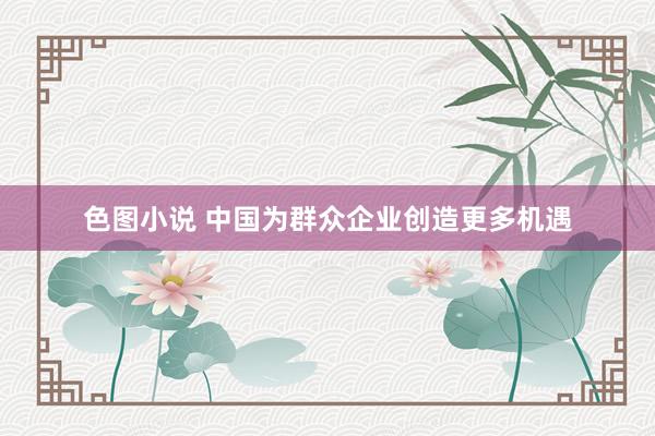 色图小说 中国为群众企业创造更多机遇