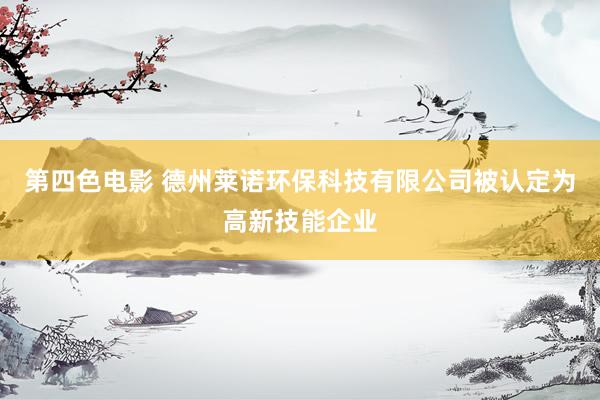 第四色电影 德州莱诺环保科技有限公司被认定为高新技能企业