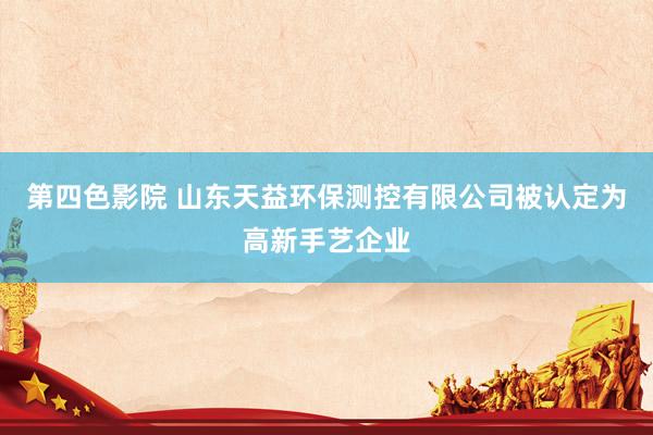 第四色影院 山东天益环保测控有限公司被认定为高新手艺企业