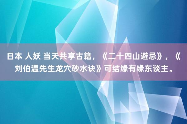 日本 人妖 当天共享古籍，《二十四山避忌》，《刘伯温先生龙穴砂水诀》可结缘有缘东谈主。