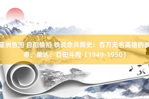 亚洲色图 自拍偷拍 铁说念兵简史：百万无名英雄的故事，荣达：目田斗殴（1949-1950）