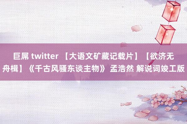 巨屌 twitter 【大语文矿藏记载片】【欲济无舟楫】《千古风骚东谈主物》 孟浩然 解说词竣工版