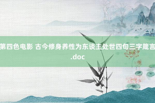 第四色电影 古今修身养性为东谈主处世四句三字箴言.doc