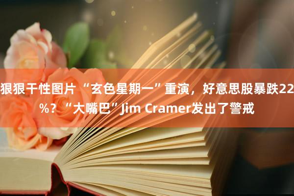 狠狠干性图片 “玄色星期一”重演，好意思股暴跌22%？“大嘴巴”Jim Cramer发出了警戒